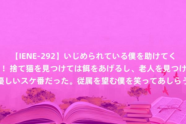 【IENE-292】いじめられている僕を助けてくれたのは まさかのスケ番！！捨て猫を見つけては餌をあげるし、老人を見つけては席を譲るうわさ通りの優しいスケ番だった。従属を望む僕を笑ってあしらうも、徐々にサディスティックな衝動が芽生え始めた高3の彼女</a>2013-07-18アイエナジー&$IE NERGY！117分钟 230期老李惬心8预测奖号：奇偶比保举