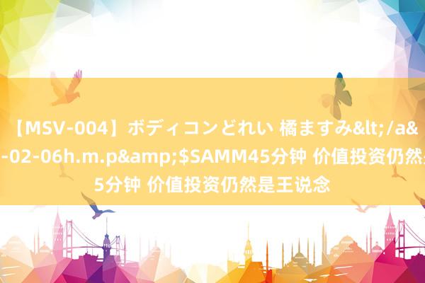 【MSV-004】ボディコンどれい 橘ますみ</a>1992-02-06h.m.p&$SAMM45分钟 价值投资仍然是王说念