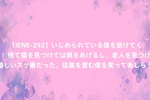 【IENE-292】いじめられている僕を助けてくれたのは まさかのスケ番！！捨て猫を見つけては餌をあげるし、老人を見つけては席を譲るうわさ通りの優しいスケ番だった。従属を望む僕を笑ってあしらうも、徐々にサディスティックな衝動が芽生え始めた高3の彼女</a>2013-07-18アイエナジー&$IE NERGY！117分钟 愈加有用保护投资者 促进成本商场高质料发展