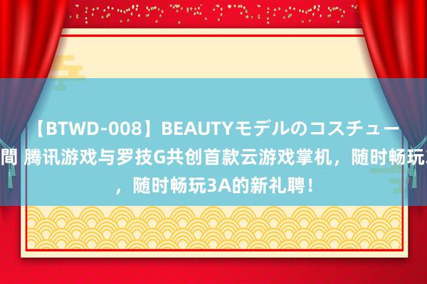 【BTWD-008】BEAUTYモデルのコスチュームプレイ4時間 腾讯游戏与罗技G共创首款云游戏掌机，随时畅玩3A的新礼聘！