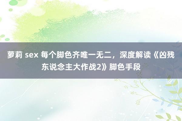 萝莉 sex 每个脚色齐唯一无二，深度解读《凶残东说念主大作战2》脚色手段