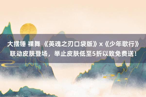 大摆锤 裸舞 《英魂之刃口袋版》x《少年歌行》联动皮肤登场，举止皮肤低至5折以致免费送！