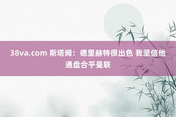 38va.com 斯塔姆：德里赫特很出色 我坚信他通盘合乎曼联