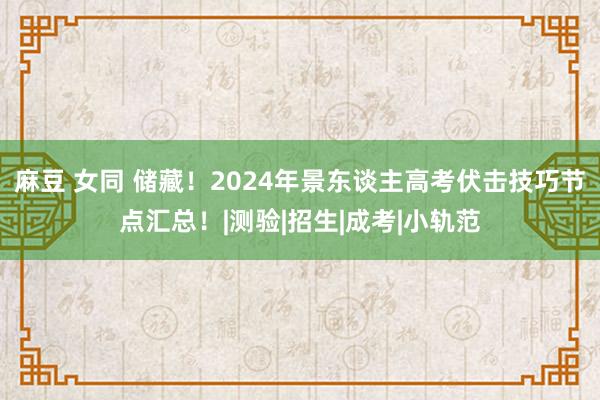 麻豆 女同 储藏！2024年景东谈主高考伏击技巧节点汇总！|测验|招生|成考|小轨范