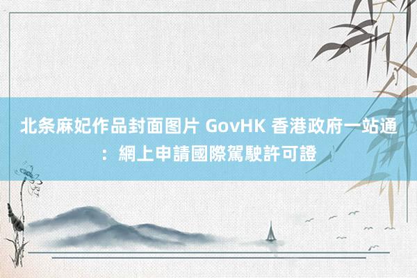 北条麻妃作品封面图片 GovHK 香港政府一站通：網上申請國際駕駛許可證