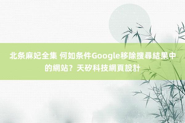 北条麻妃全集 何如条件Google移除搜尋結果中的網站？天矽科技網頁設計