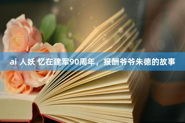 ai 人妖 忆在建军90周年，报酬爷爷朱德的故事