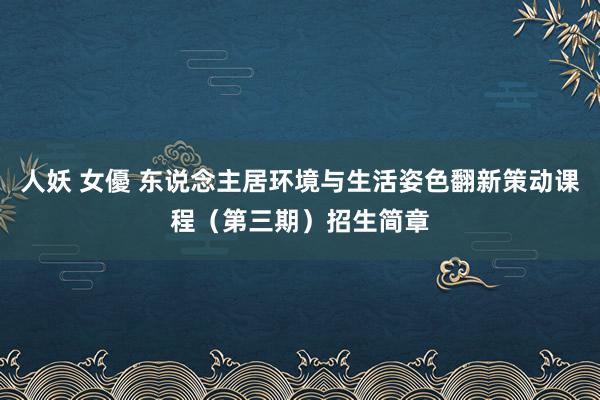 人妖 女優 东说念主居环境与生活姿色翻新策动课程（第三期）招生简章