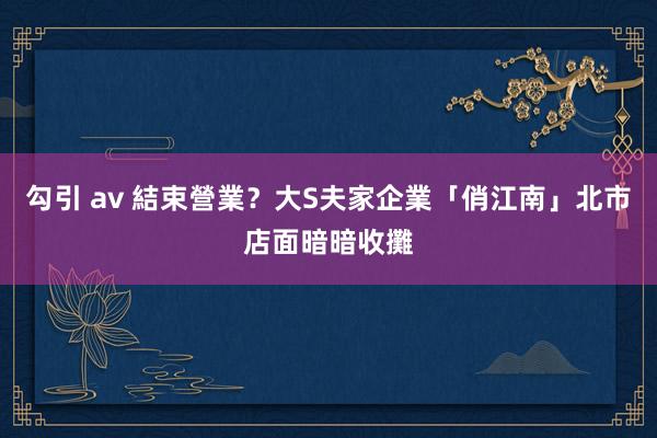 勾引 av 結束營業？大S夫家企業「俏江南」北市店面暗暗收攤